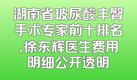 湖南省玻尿酸丰臀手术专家前十排名，徐东辉医生费用明细公开透明