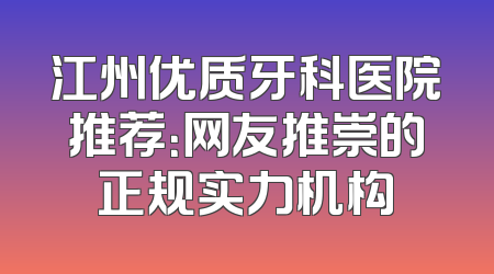 江州优质牙科医院推荐：网友推崇的正规实力机构
