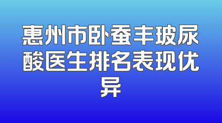 惠州市卧蚕丰玻尿酸医生排名表现优异