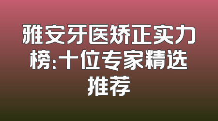 雅安牙医矫正实力榜：十位专家精选推荐