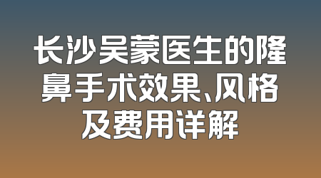 长沙吴蒙医生的隆鼻手术效果、风格及费用详解