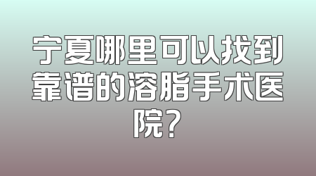 宁夏哪里可以找到靠谱的溶脂手术医院？