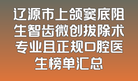 辽源市上颌窦底阻生智齿微创拔除术专业且正规口腔医生榜单汇总