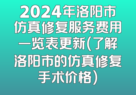 2024年洛阳市仿真修复服务费用一览表更新（了解洛阳市的仿真修复手术价格）