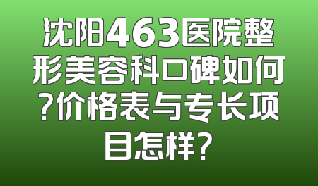 沈阳463医院整形美容科口碑如何？价格表与专长项目怎样？