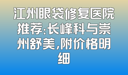 江州眼袋修复医院推荐：长峰科与崇州舒美，附价格明细