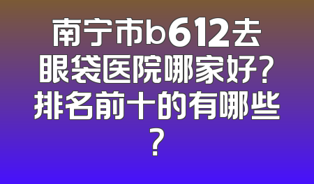 南宁市b612去眼袋医院哪家好？排名前十的有哪些？