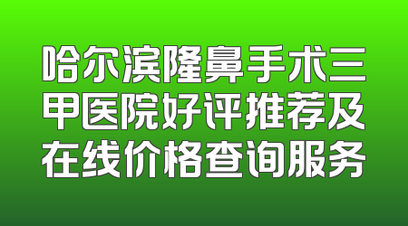 哈尔滨隆鼻手术三甲医院好评推荐及在线价格查询服务
