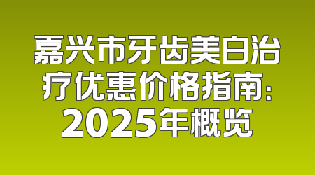 嘉兴市牙齿美白治疗优惠价格指南：2025年概览