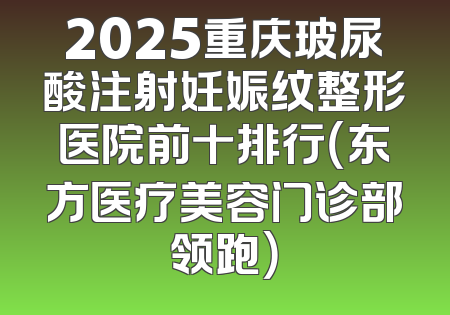 2025重庆玻尿酸注射妊娠纹整形医院前十排行（东方医疗美容门诊部领跑）