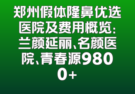 郑州假体隆鼻优选医院及费用概览：兰颜延丽、名颜医院、青春源9800+