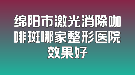 绵阳市激光消除咖啡斑哪家整形医院效果好