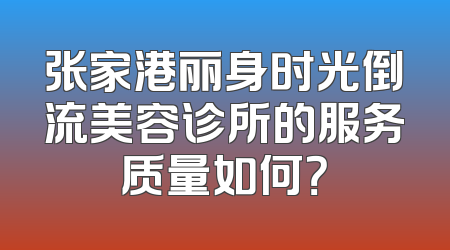张家港丽身时光倒流美容诊所的服务质量如何？