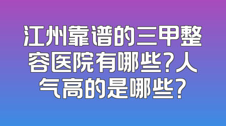 江州靠谱的三甲整容医院有哪些？人气高的是哪些？