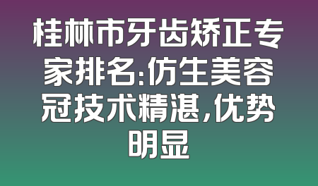 桂林市牙齿矫正专家排名：仿生美容冠技术精湛，优势明显