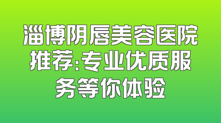 淄博阴唇美容医院推荐：专业优质服务等你体验
