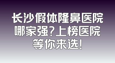 长沙假体隆鼻医院哪家强？上榜医院等你来选！