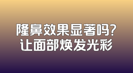 隆鼻效果显著吗？让面部焕发光彩
