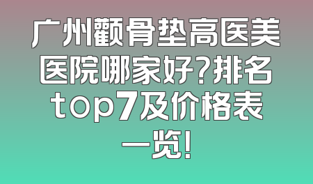 广州颧骨垫高医美医院哪家好？排名top7及价格表一览！
