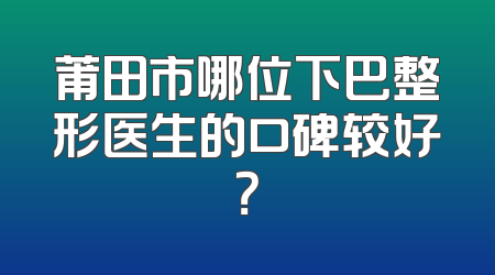 莆田市哪位下巴整形医生的口碑较好？