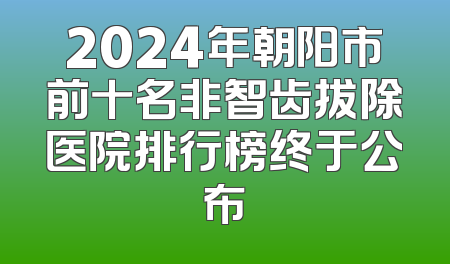 2024年朝阳市前十名非智齿拔除医院排行榜终于公布