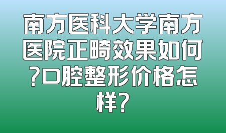 南方医科大学南方医院正畸效果如何？口腔整形价格怎样？