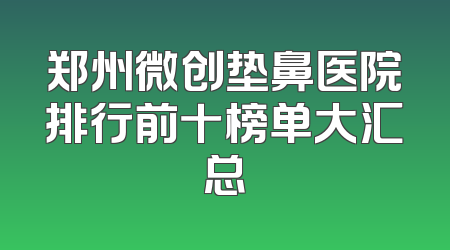 郑州微创垫鼻医院排行前十榜单大汇总