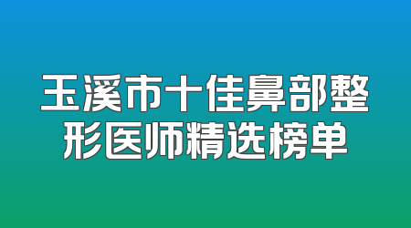 玉溪市十佳鼻部整形医师精选榜单