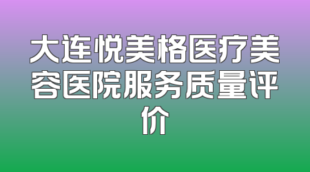 大连悦美格医疗美容医院服务质量评价