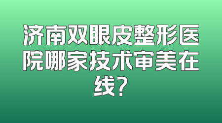 济南双眼皮整形医院哪家技术审美在线？