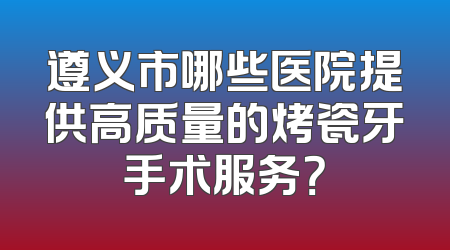 遵义市哪些医院提供高质量的烤瓷牙手术服务？