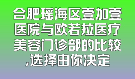 合肥瑶海区壹加壹医院与欧若拉医疗美容门诊部的比较，选择由你决定