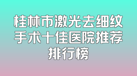 桂林市激光去细纹手术十佳医院推荐排行榜