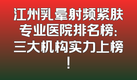 江州乳晕射频紧肤专业医院排名榜：三大机构实力上榜！