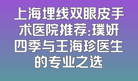 上海埋线双眼皮手术医院推荐：璞妍四季与王海珍医生的专业之选