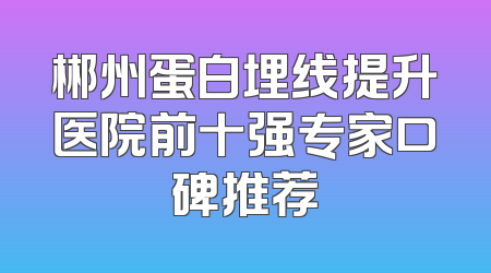 郴州蛋白埋线提升医院前十强专家口碑推荐