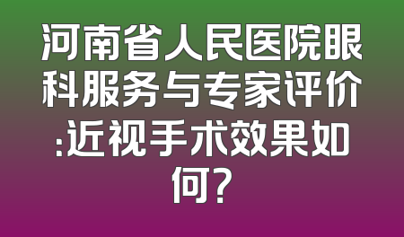 河南省人民医院眼科服务与专家评价：近视手术效果如何？