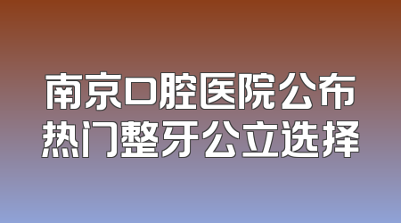 南京口腔医院公布热门整牙公立选择