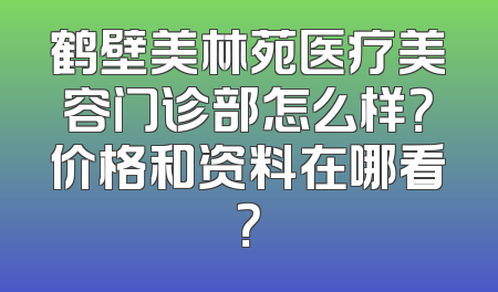 鹤壁美林苑医疗美容门诊部怎么样？价格和资料在哪看？