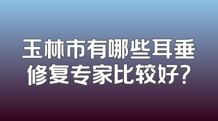 玉林市有哪些耳垂修复专家比较好？