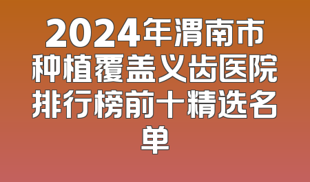 2024年渭南市种植覆盖义齿医院排行榜前十精选名单
