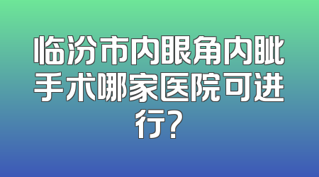 临汾市内眼角内眦手术哪家医院可进行？