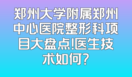 郑州大学附属郑州中心医院整形科项目大盘点！医生技术如何？