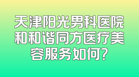 天津阳光男科医院和和谐同方医疗美容服务如何？