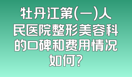 牡丹江第（一）人民医院整形美容科的口碑和费用情况如何？