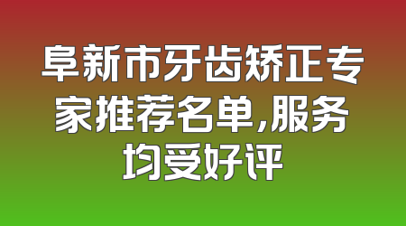 阜新市牙齿矫正专家推荐名单，服务均受好评
