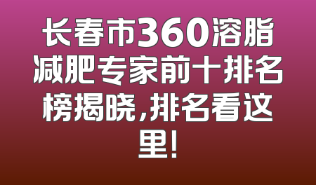 长春市360溶脂减肥专家前十排名榜揭晓，排名看这里！