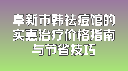 阜新市韩祛痘馆的实惠治疗价格指南与节省技巧