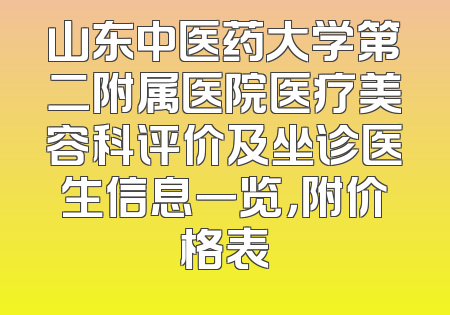 山东中医药大学第二附属医院医疗美容科评价及坐诊医生信息一览，附价格表