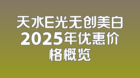 天水E光无创美白2025年优惠价格概览
